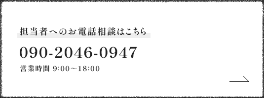 担当者へのお電話相談はこちら 090-2046-0947 営業時間 9：00～18：00